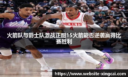 火箭队与爵士队激战正酣15火箭能否逆袭赢得比赛胜利