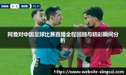 阿曼对中国足球比赛直播全程回顾与精彩瞬间分析