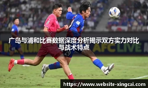 广岛与浦和比赛数据深度分析揭示双方实力对比与战术特点